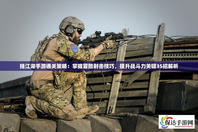 挂江湖手游通关策略：掌握冒险射击技巧，提升战斗力关键35招解析